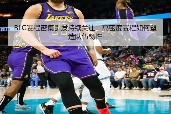 BLG赛程密集引发持续关注：高密度赛程如何塑造队伍韧性
