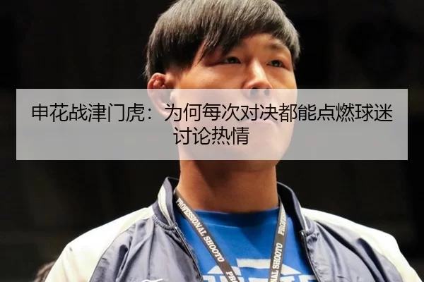 申花战津门虎：为何每次对决都能点燃球迷讨论热情