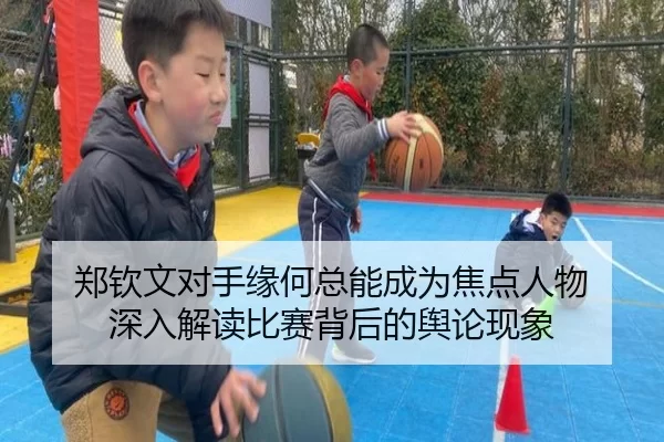 郑钦文对手缘何总能成为焦点人物 深入解读比赛背后的舆论现象